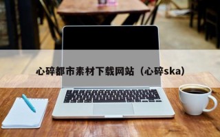 佛山心碎都市素材下载网站（心碎ska）